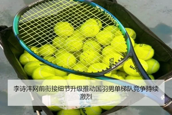 李诗沣网前衔接细节升级推动国羽男单梯队竞争持续激烈