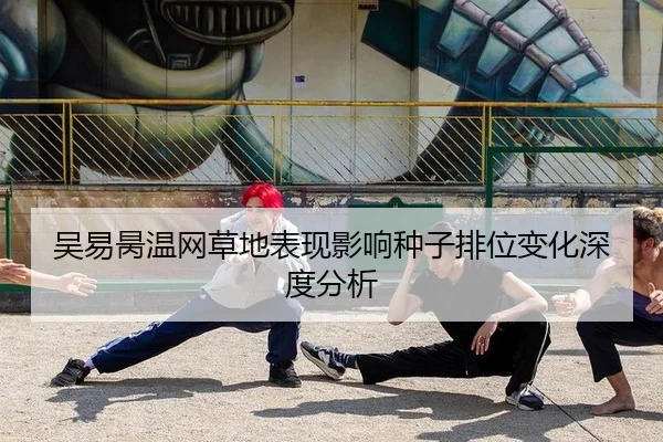 吴易昺温网草地表现影响种子排位变化深度分析